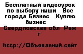 Бесплатный видеоурок по выбору ниши - Все города Бизнес » Куплю бизнес   . Свердловская обл.,Реж г.